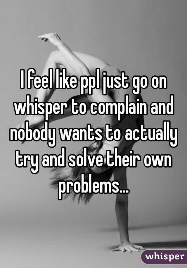 I feel like ppl just go on whisper to complain and nobody wants to actually try and solve their own problems...