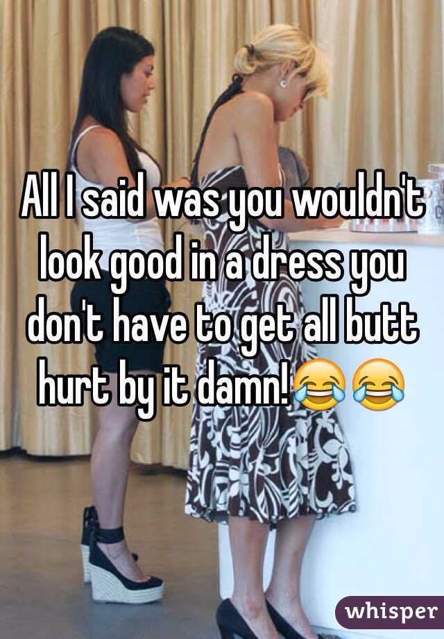 All I said was you wouldn't look good in a dress you don't have to get all butt hurt by it damn!😂😂