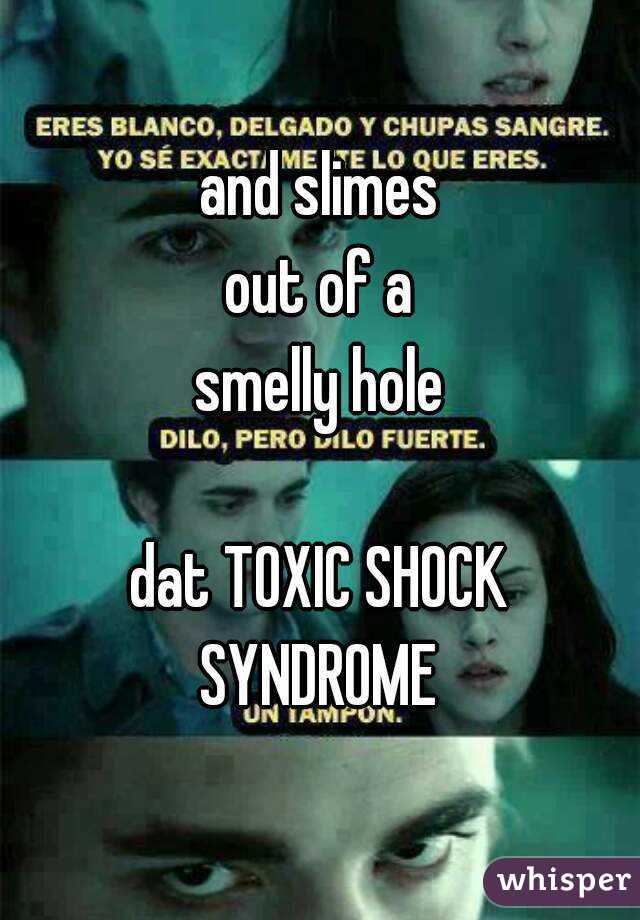 and slimes
out of a
smelly hole

dat TOXIC SHOCK
SYNDROME