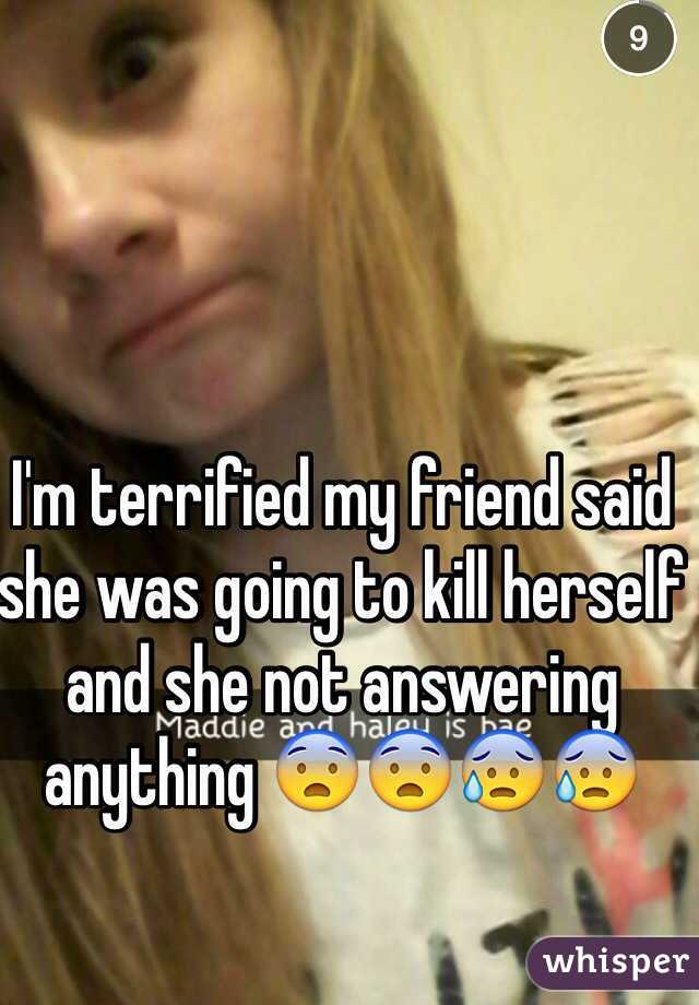 I'm terrified my friend said she was going to kill herself and she not answering anything 😨😨😰😰