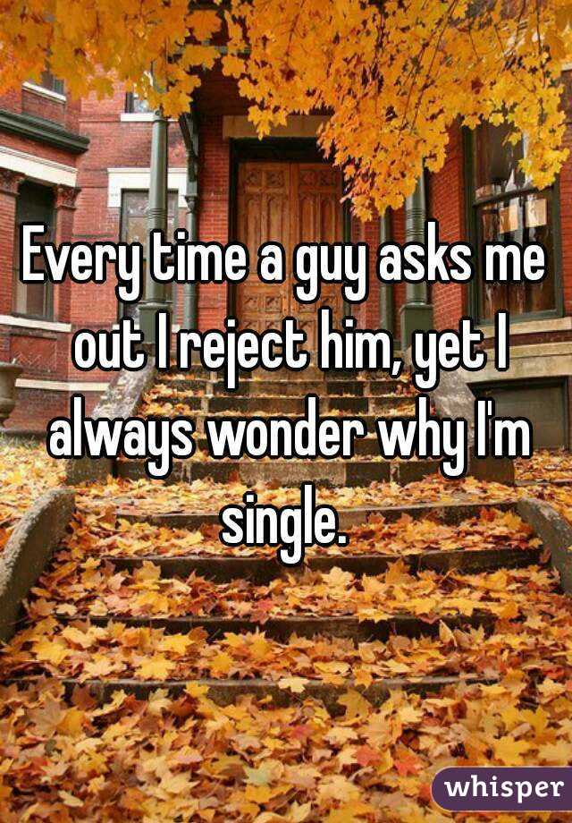 Every time a guy asks me out I reject him, yet I always wonder why I'm single. 