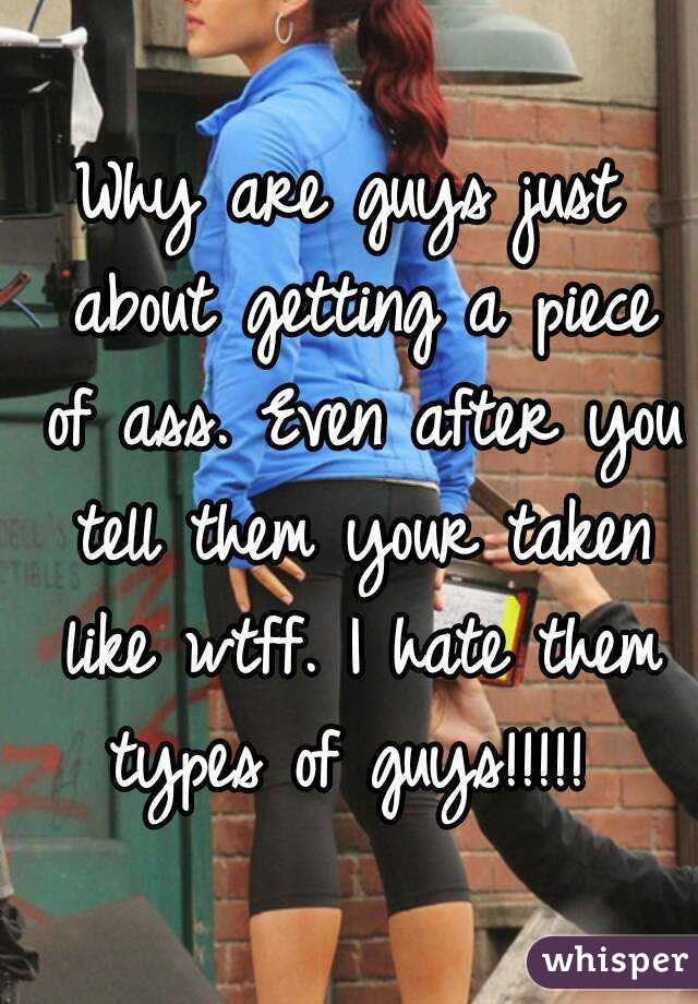 Why are guys just about getting a piece of ass. Even after you tell them your taken like wtff. I hate them types of guys!!!!! 