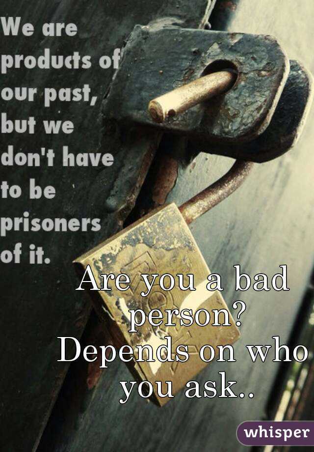 Are you a bad person?
Depends on who you ask..