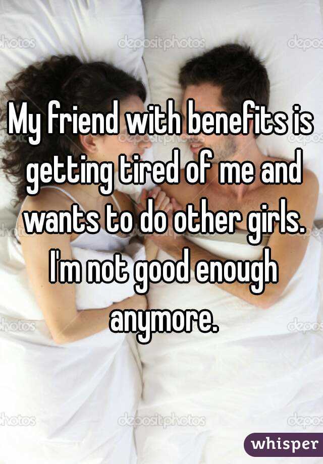 My friend with benefits is getting tired of me and wants to do other girls. I'm not good enough anymore.