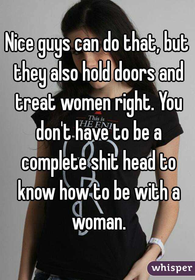Nice guys can do that, but they also hold doors and treat women right. You don't have to be a complete shit head to know how to be with a woman.