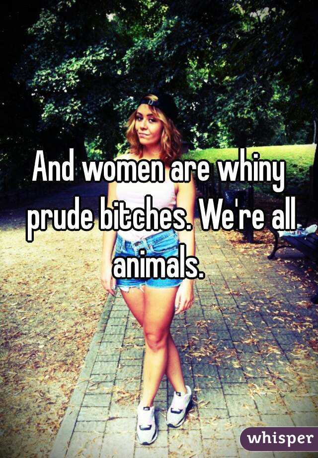 And women are whiny prude bitches. We're all animals. 