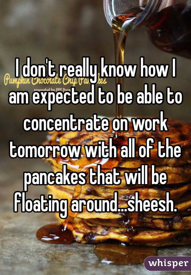 I don't really know how I am expected to be able to concentrate on work tomorrow with all of the pancakes that will be floating around...sheesh. 