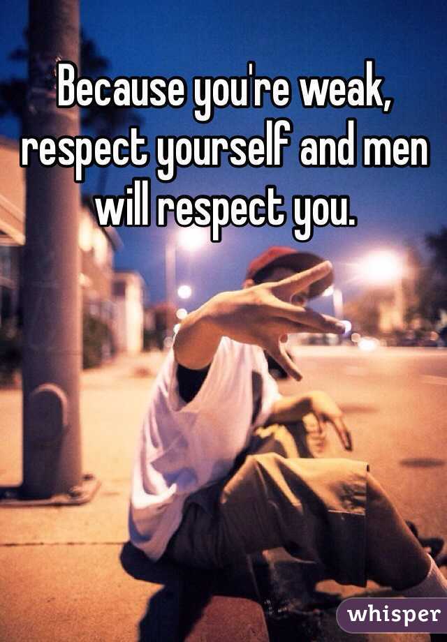 Because you're weak, respect yourself and men will respect you.