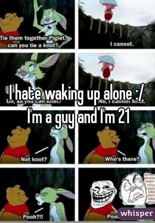 I hate waking up alone :/ I'm a guy and I'm 21