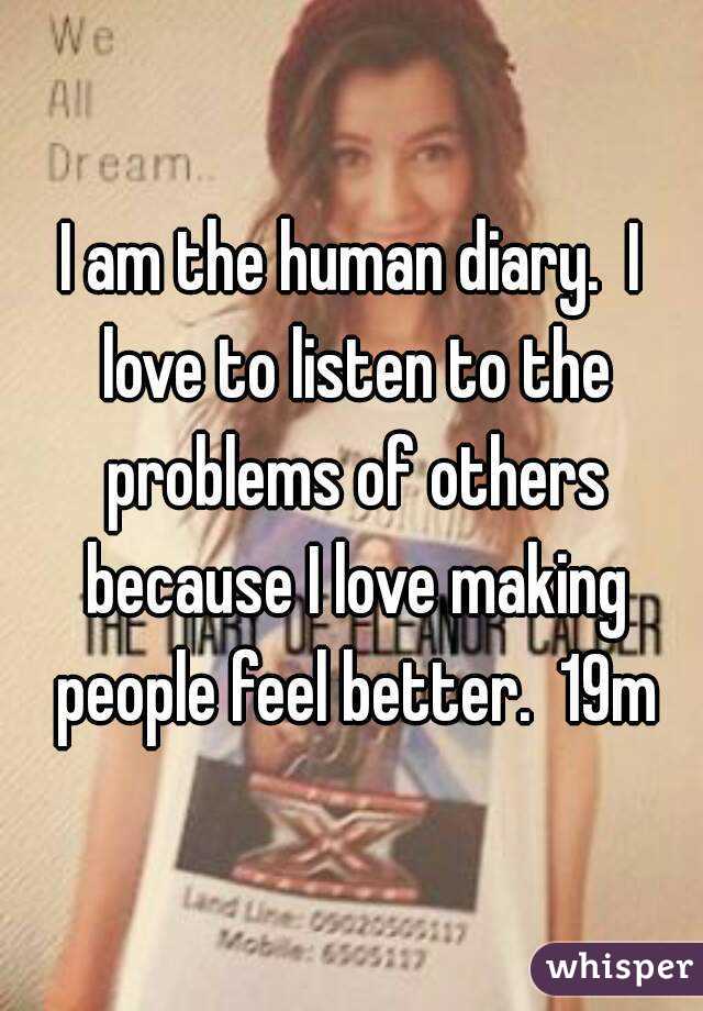 I am the human diary.  I love to listen to the problems of others because I love making people feel better.  19m