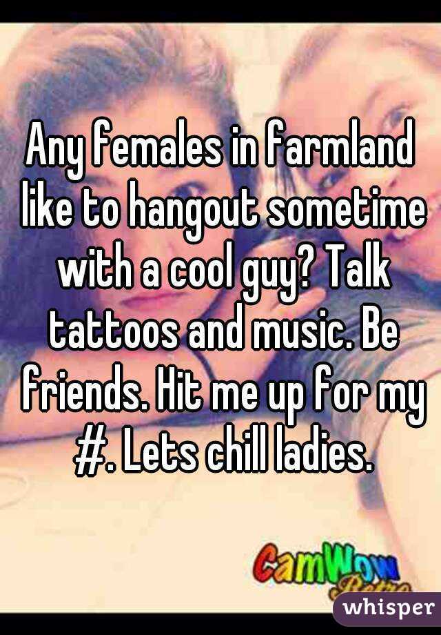 Any females in farmland like to hangout sometime with a cool guy? Talk tattoos and music. Be friends. Hit me up for my #. Lets chill ladies.