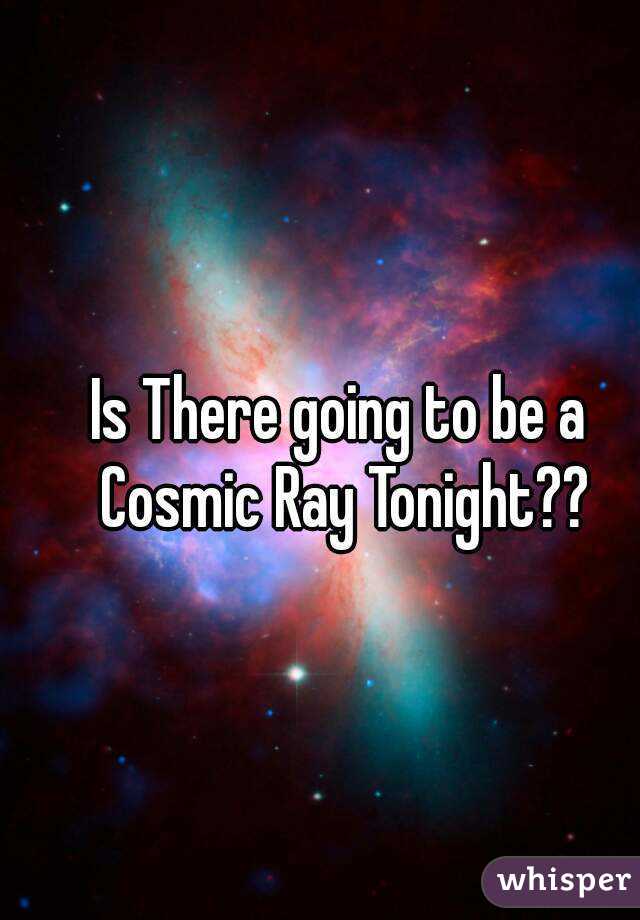 Is There going to be a Cosmic Ray Tonight??