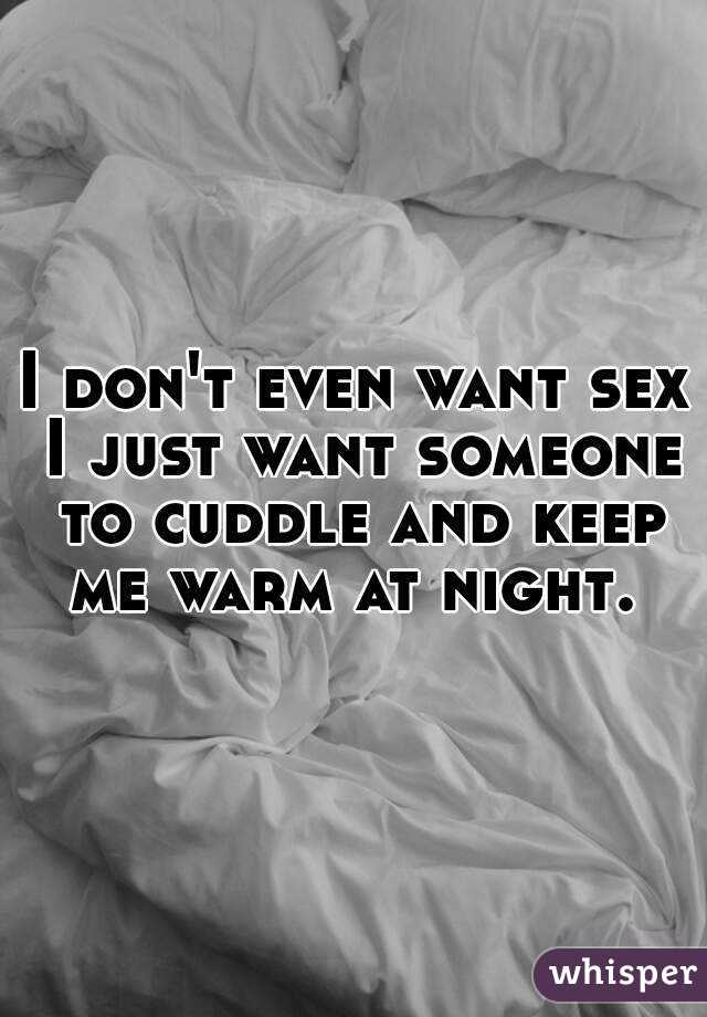 I don't even want sex I just want someone to cuddle and keep me warm at night. 