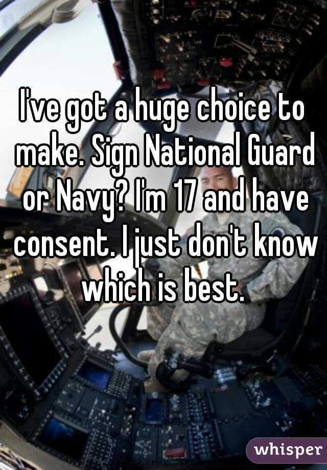 I've got a huge choice to make. Sign National Guard or Navy? I'm 17 and have consent. I just don't know which is best. 
