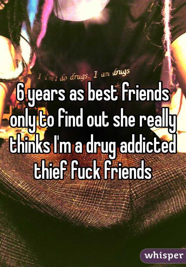 6 years as best friends only to find out she really thinks I'm a drug addicted thief fuck friends 