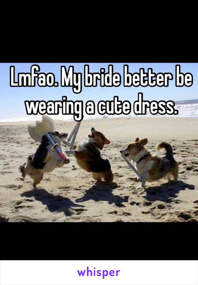 Lmfao. My bride better be wearing a cute dress. 