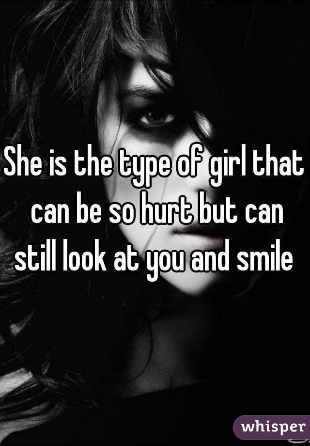 She is the type of girl that can be so hurt but can still look at you and smile 