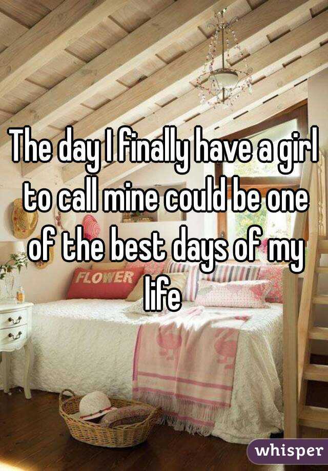 The day I finally have a girl to call mine could be one of the best days of my life 