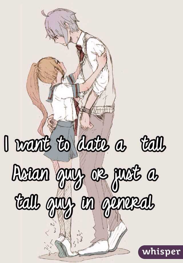 I want to date a  tall Asian guy or just a tall guy in general 