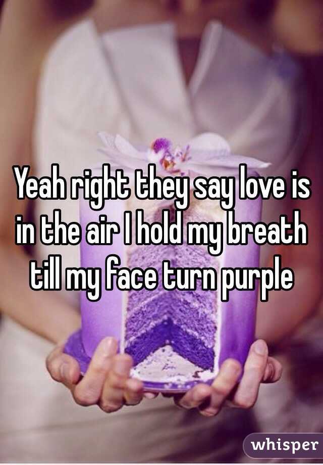 Yeah right they say love is in the air I hold my breath till my face turn purple 
