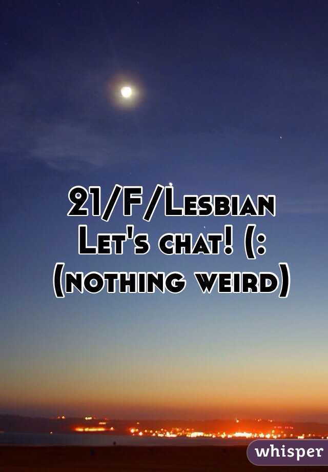 21/F/Lesbian 
Let's chat! (: 
(nothing weird)