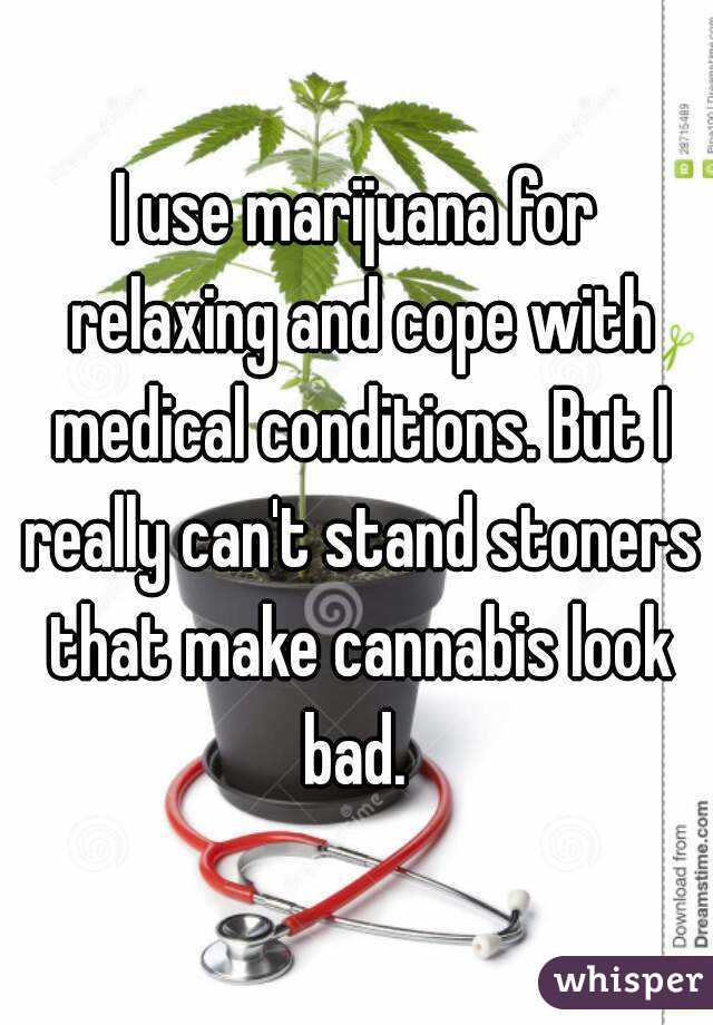 I use marijuana for relaxing and cope with medical conditions. But I really can't stand stoners that make cannabis look bad. 