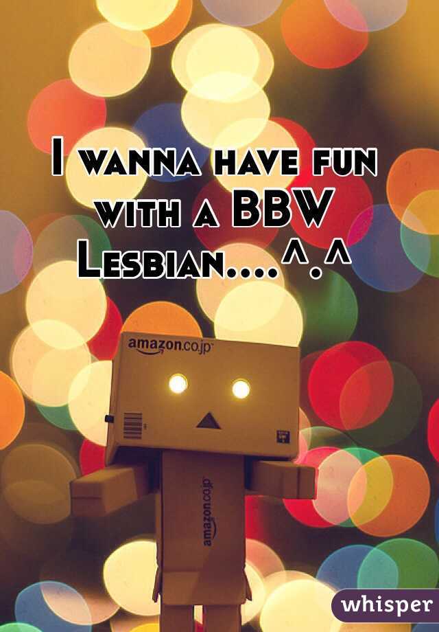 I wanna have fun with a BBW Lesbian....^.^