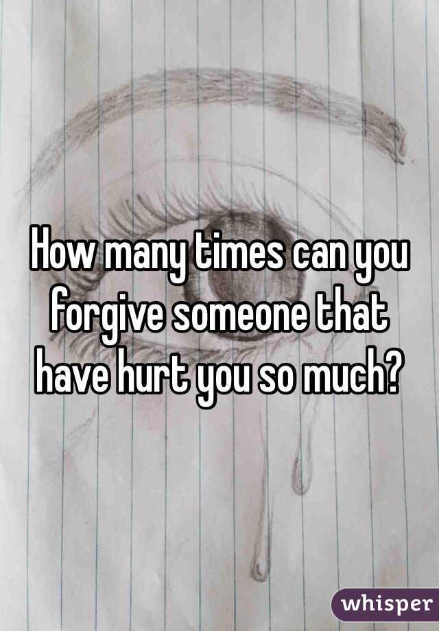 How many times can you forgive someone that have hurt you so much?