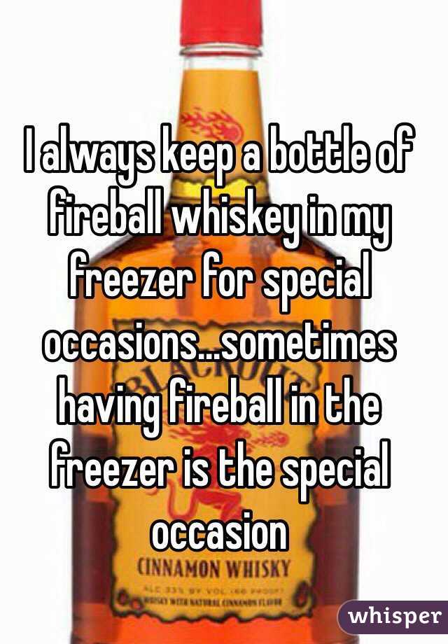 I always keep a bottle of fireball whiskey in my freezer for special occasions…sometimes having fireball in the freezer is the special occasion