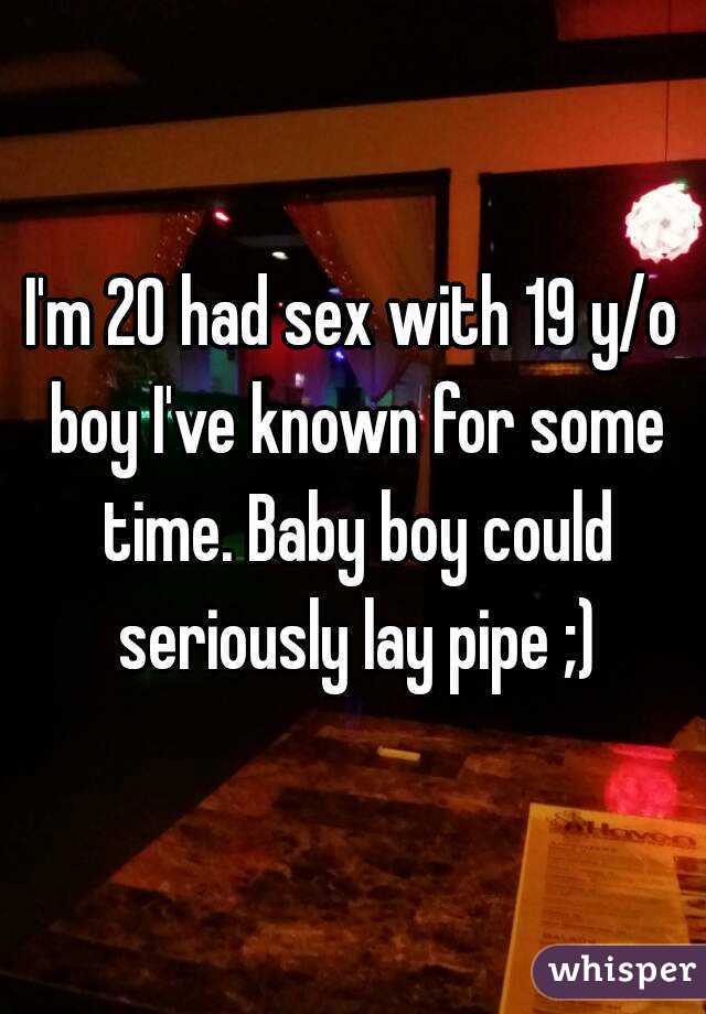 I'm 20 had sex with 19 y/o boy I've known for some time. Baby boy could seriously lay pipe ;)