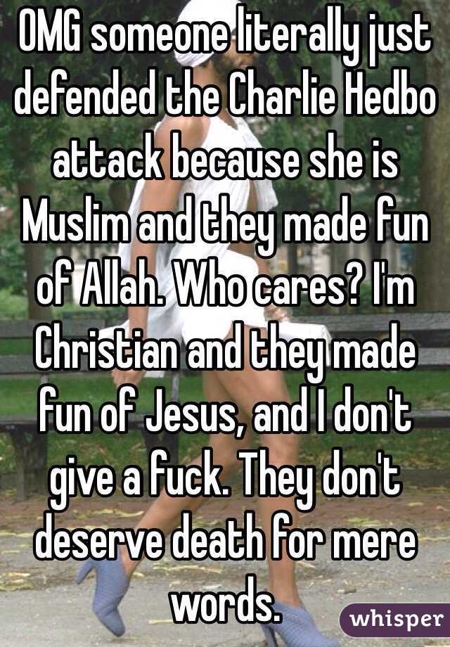 OMG someone literally just defended the Charlie Hedbo attack because she is Muslim and they made fun of Allah. Who cares? I'm Christian and they made fun of Jesus, and I don't give a fuck. They don't deserve death for mere words.