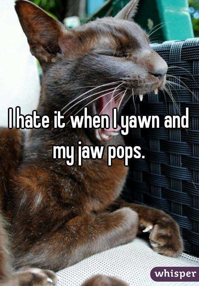 I hate it when I yawn and my jaw pops. 
