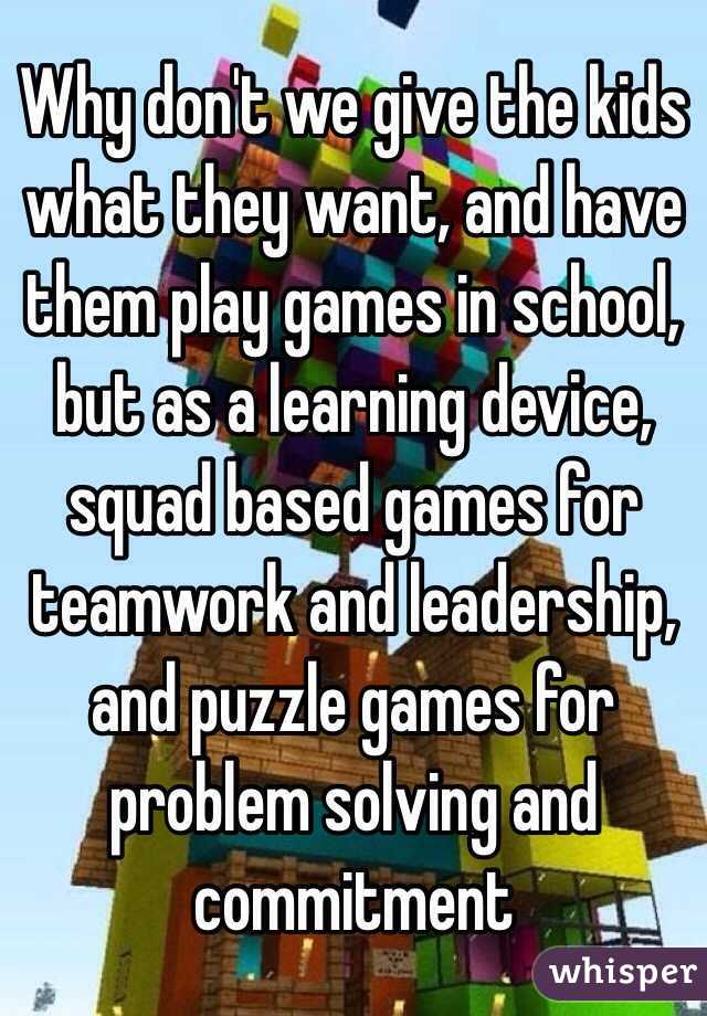Why don't we give the kids what they want, and have them play games in school, but as a learning device, squad based games for teamwork and leadership, and puzzle games for problem solving and commitment