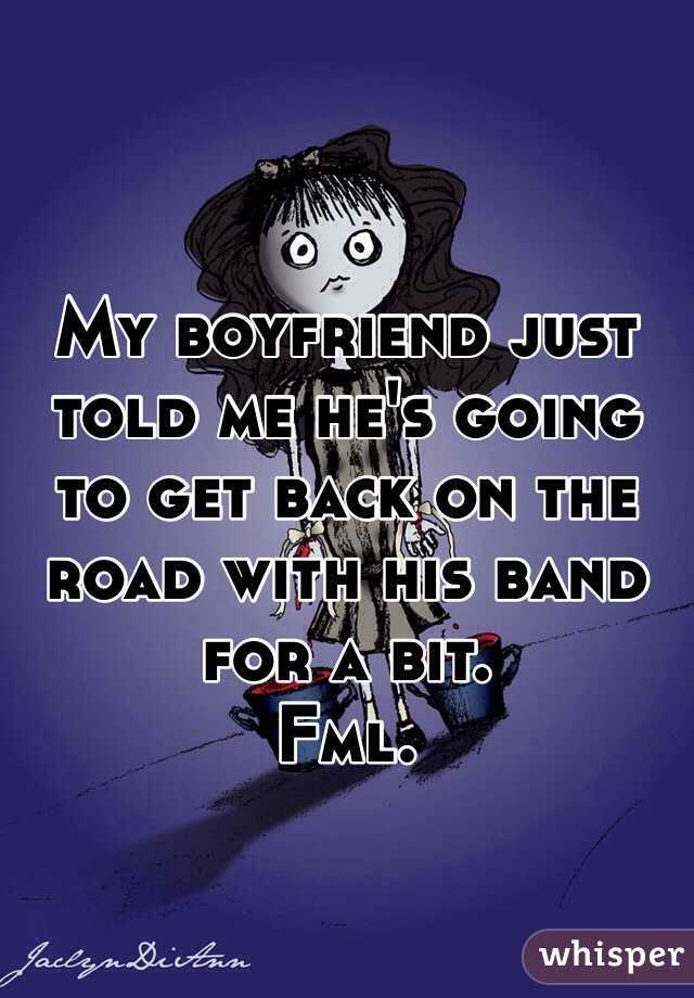 My boyfriend just told me he's going to get back on the road with his band for a bit.
Fml.