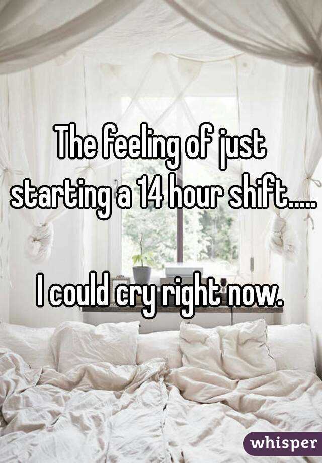 The feeling of just starting a 14 hour shift.....

I could cry right now.