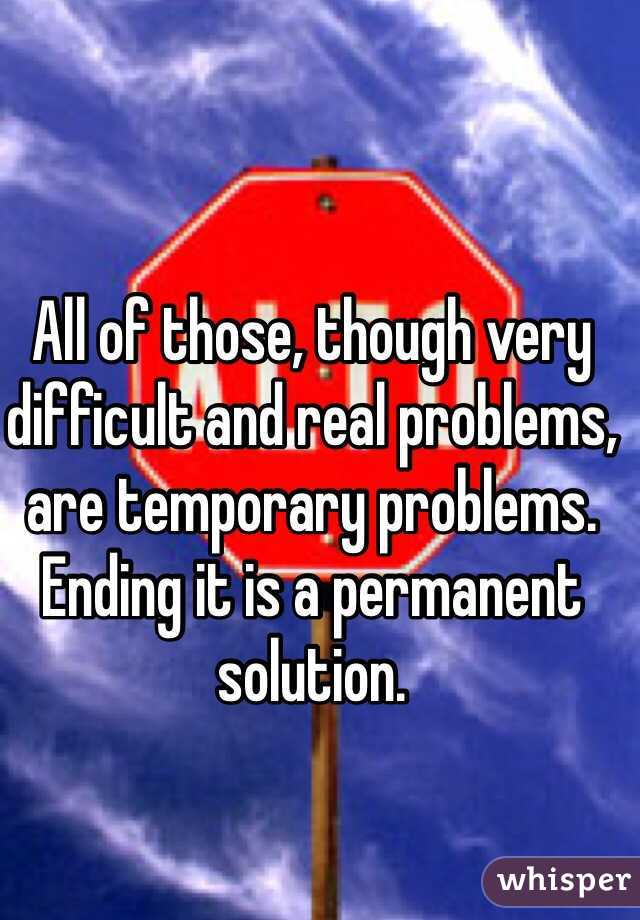 All of those, though very difficult and real problems, are temporary problems. Ending it is a permanent solution.  
