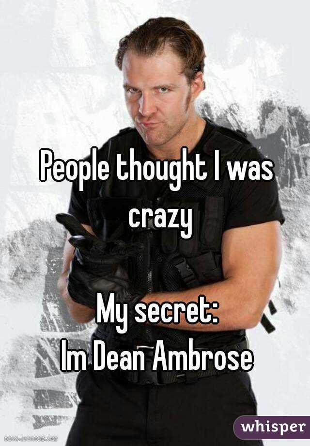People thought I was crazy

My secret:
Im Dean Ambrose