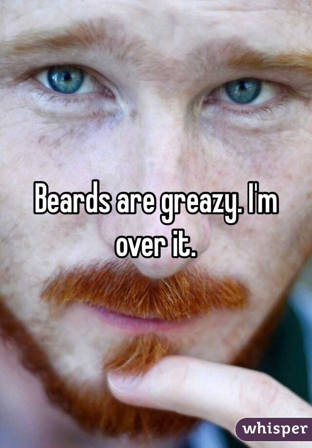 Beards are greazy. I'm over it.