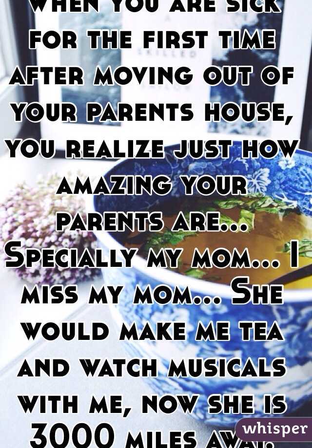When you are sick for the first time after moving out of your parents house, you realize just how amazing your parents are... Specially my mom... I miss my mom... She would make me tea and watch musicals with me, now she is 3000 miles away. 