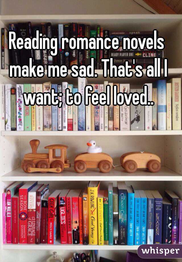 Reading romance novels make me sad. That's all I want; to feel loved..