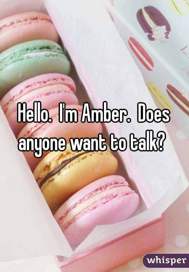 Hello.  I'm Amber.  Does anyone want to talk?  
