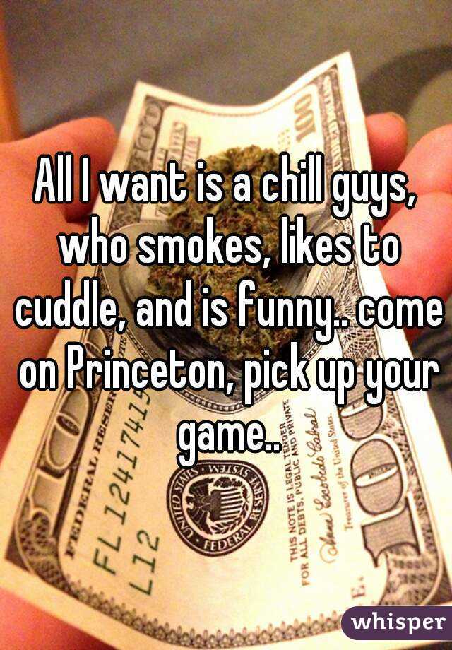 All I want is a chill guys, who smokes, likes to cuddle, and is funny.. come on Princeton, pick up your game..