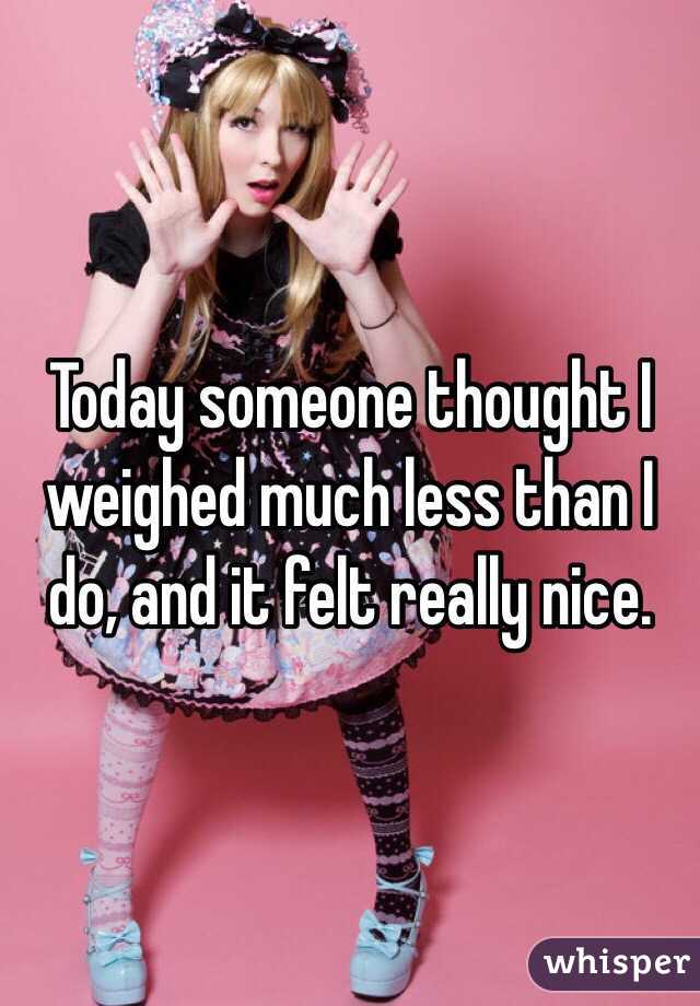 Today someone thought I weighed much less than I do, and it felt really nice. 