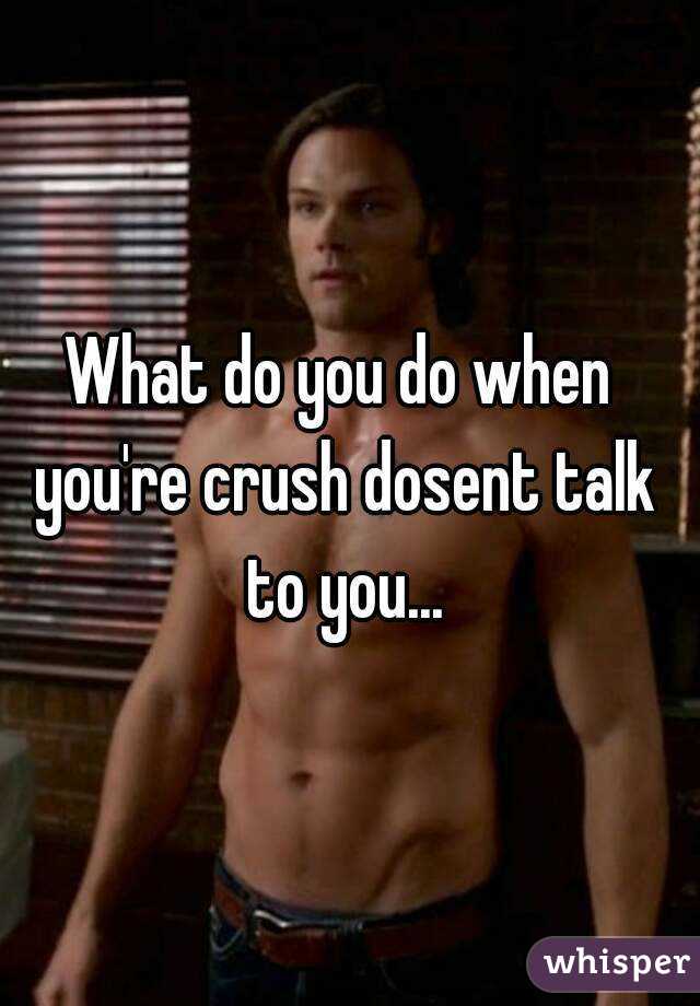 What do you do when you're crush dosent talk to you...