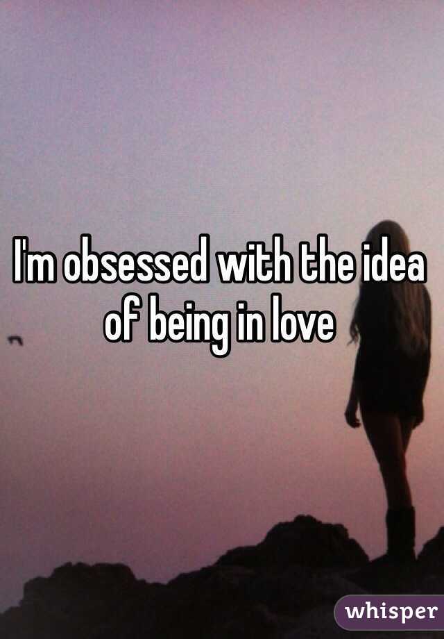 I'm obsessed with the idea of being in love