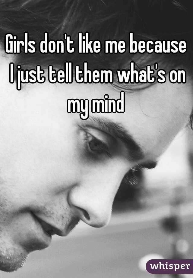 Girls don't like me because I just tell them what's on my mind 