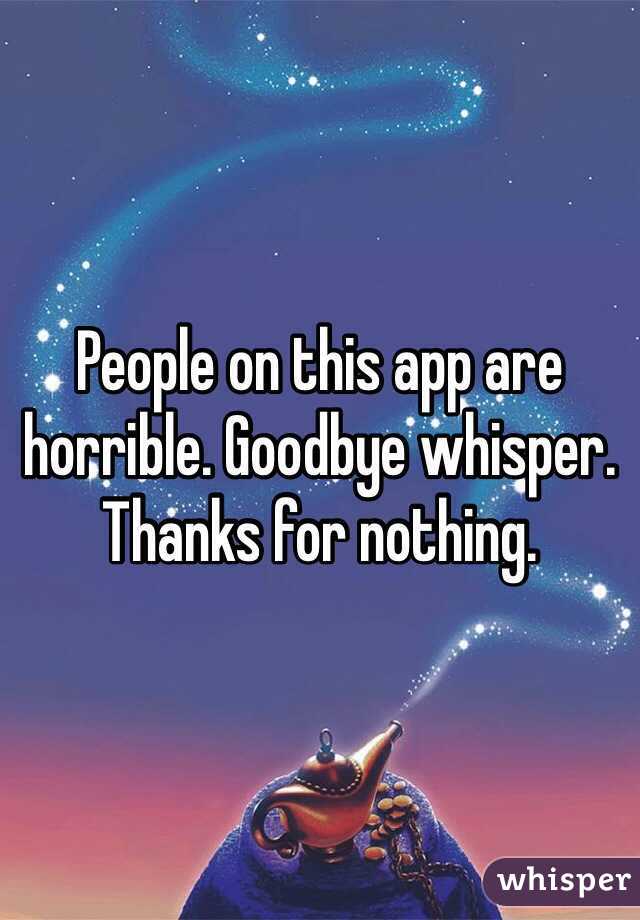 People on this app are horrible. Goodbye whisper. Thanks for nothing. 