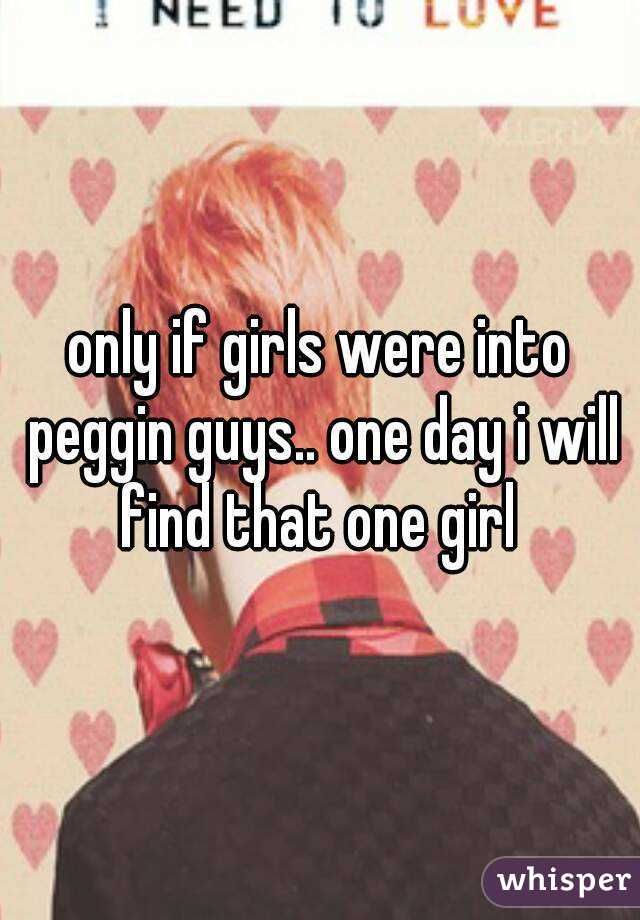 only if girls were into peggin guys.. one day i will find that one girl 