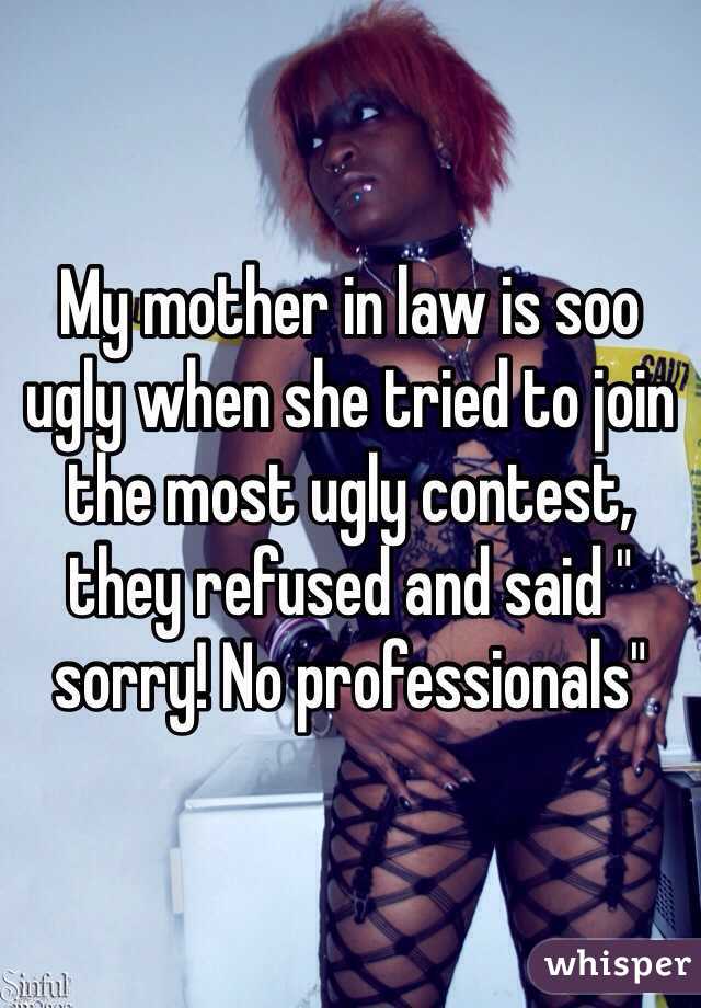 My mother in law is soo ugly when she tried to join the most ugly contest, they refused and said " sorry! No professionals"