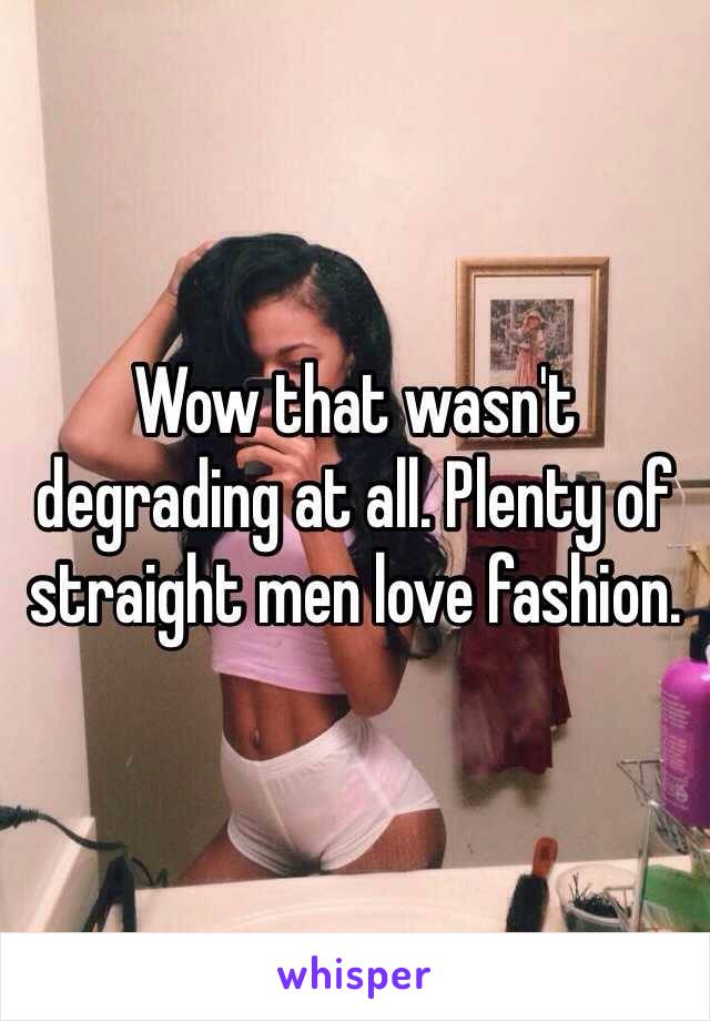 Wow that wasn't degrading at all. Plenty of straight men love fashion. 